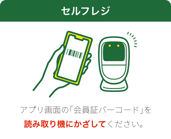 セルフレジ アプリ画面の「会員証バーコード」を読み取り機にかざしてください。